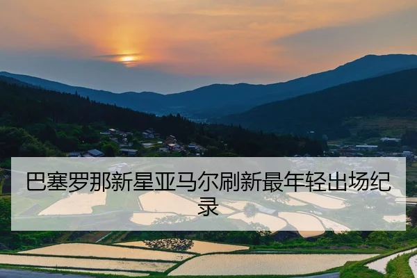 巴塞罗那新星亚马尔刷新最年轻出场纪录